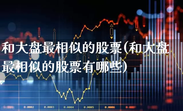 和大盘最相似的股票(和大盘最相似的股票有哪些)_https://www.fzdzcxj.com_创业板_第1张
