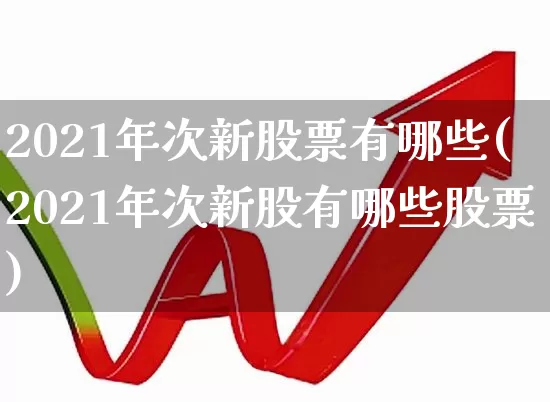 2021年次新股票有哪些(2021年次新股有哪些股票)_https://www.fzdzcxj.com_上交所_第1张