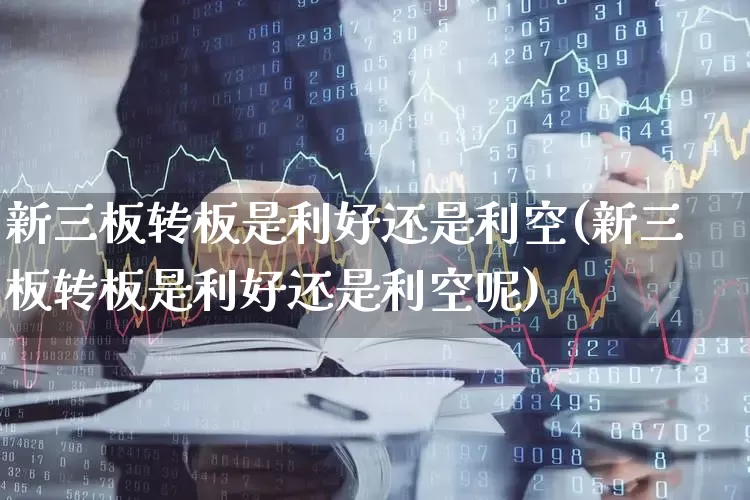 新三板转板是利好还是利空(新三板转板是利好还是利空呢)_https://www.fzdzcxj.com_深交所_第1张