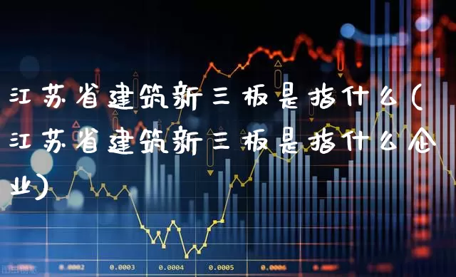 江苏省建筑新三板是指什么(江苏省建筑新三板是指什么企业)_https://www.fzdzcxj.com_科创板_第1张