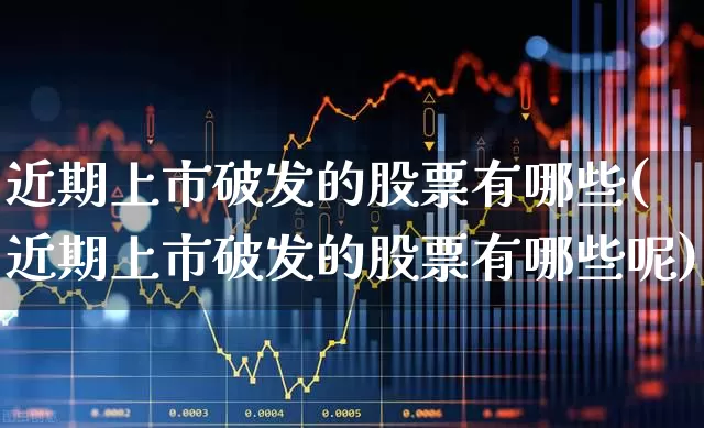 近期上市破发的股票有哪些(近期上市破发的股票有哪些呢)_https://www.fzdzcxj.com_上交所_第1张