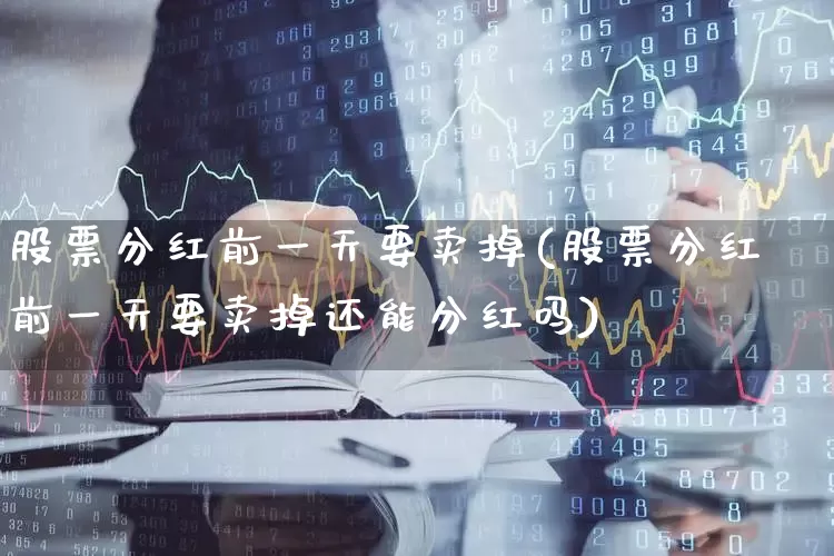 股票分红前一天要卖掉(股票分红前一天要卖掉还能分红吗)_https://www.fzdzcxj.com_深交所_第1张