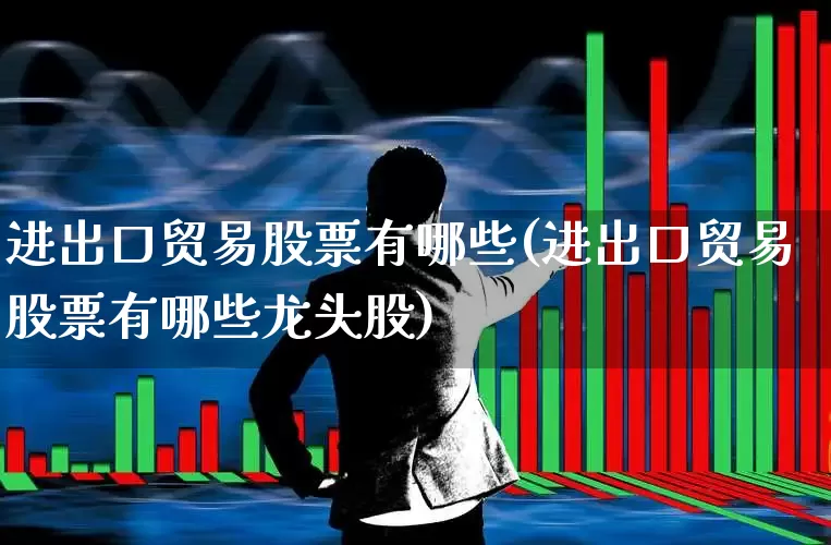 进出口贸易股票有哪些(进出口贸易股票有哪些龙头股)_https://www.fzdzcxj.com_上交所_第1张