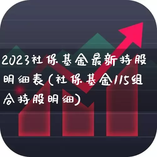 2023社保基金最新持股明细表(社保基金115组合持股明细)_https://www.fzdzcxj.com_北交所_第1张