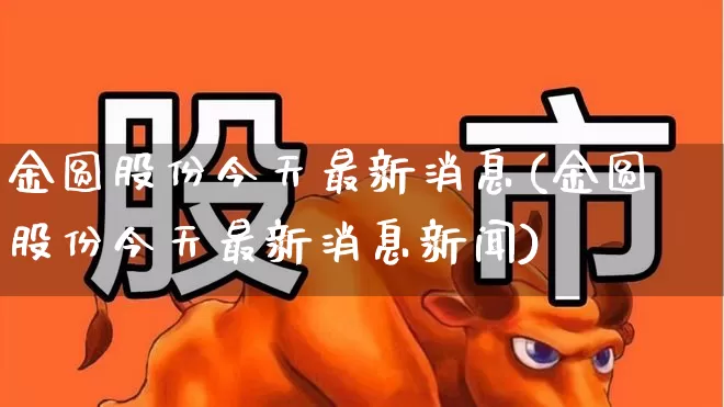 金圆股份今天最新消息(金圆股份今天最新消息新闻)_https://www.fzdzcxj.com_创业板_第1张