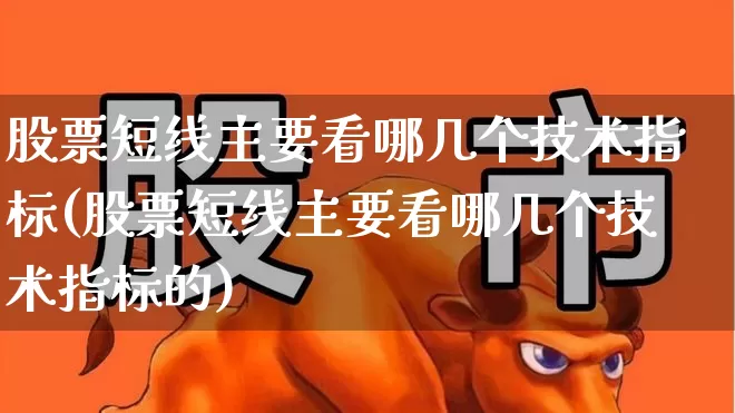股票短线主要看哪几个技术指标(股票短线主要看哪几个技术指标的)_https://www.fzdzcxj.com_科创板_第1张