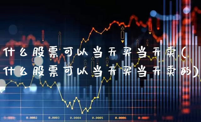 什么股票可以当天买当天卖(什么股票可以当天买当天卖的)_https://www.fzdzcxj.com_创业板_第1张