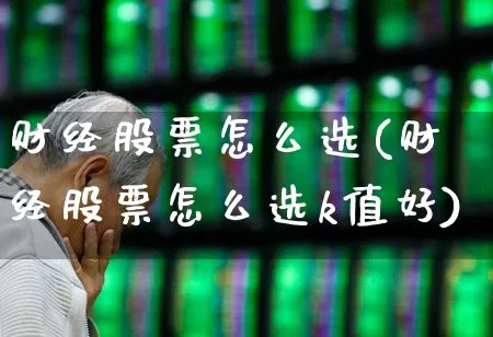 财经股票怎么选(财经股票怎么选k值好)_https://www.fzdzcxj.com_深交所_第1张
