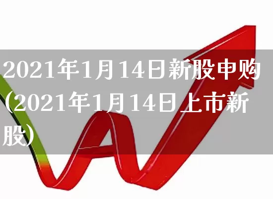 2021年1月14日新股申购(2021年1月14日上市新股)_https://www.fzdzcxj.com_上交所_第1张