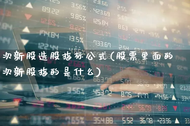 次新股选股指标公式(股票里面的次新股指的是什么)_https://www.fzdzcxj.com_上交所_第1张