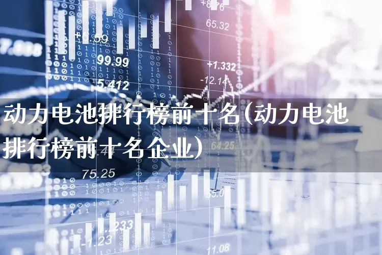 动力电池排行榜前十名(动力电池排行榜前十名企业)_https://www.fzdzcxj.com_创业板_第1张