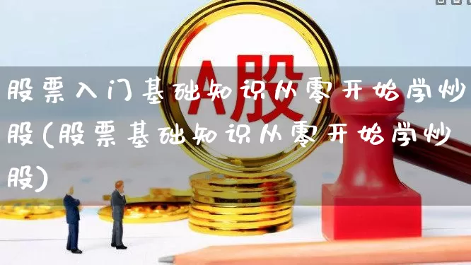 股票入门基础知识从零开始学炒股(股票基础知识从零开始学炒股)_https://www.fzdzcxj.com_上交所_第1张
