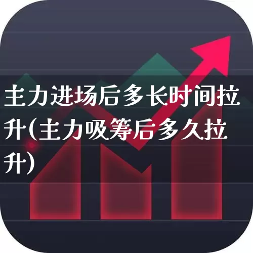 主力进场后多长时间拉升(主力吸筹后多久拉升)_https://www.fzdzcxj.com_北交所_第1张