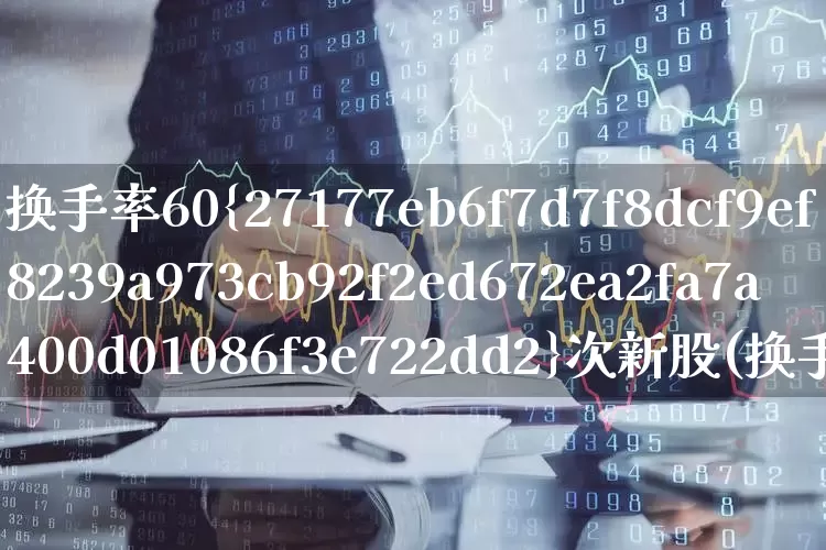 换手率60%次新股(换手率大于60%新股)_https://www.fzdzcxj.com_科创板_第1张