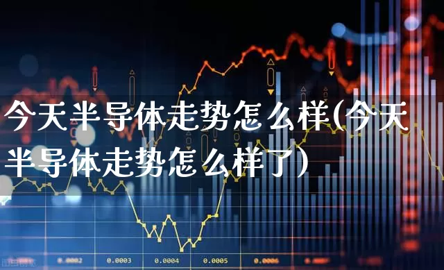 今天半导体走势怎么样(今天半导体走势怎么样了)_https://www.fzdzcxj.com_创业板_第1张