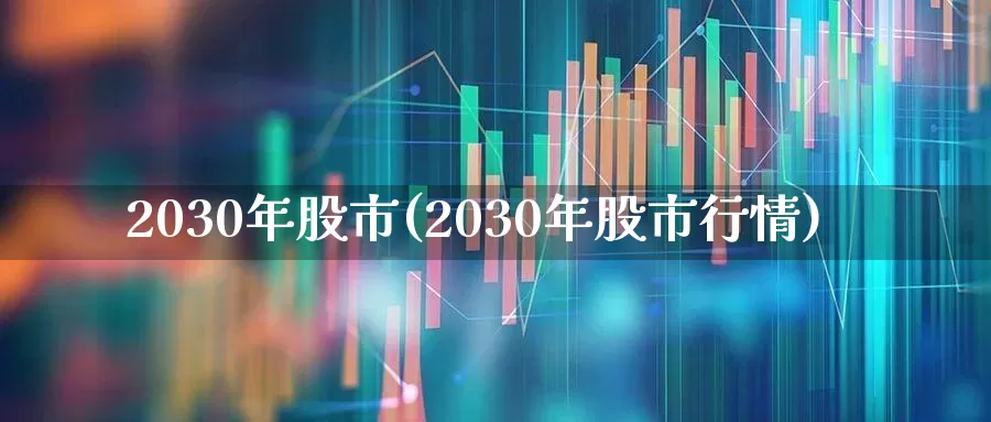 2030年股市(2030年股市行情)_https://www.fzdzcxj.com_上交所_第1张