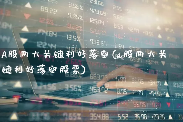 A股两大关键利好落空(a股两大关键利好落空股票)_https://www.fzdzcxj.com_上交所_第1张