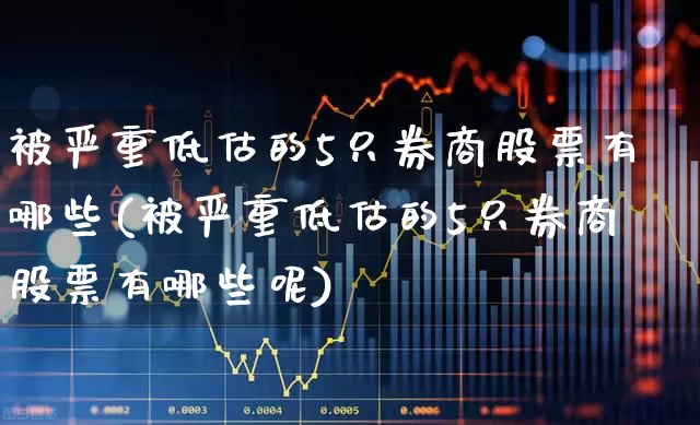 被严重低估的5只券商股票有哪些(被严重低估的5只券商股票有哪些呢)_https://www.fzdzcxj.com_创业板_第1张