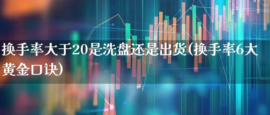 换手率大于20是洗盘还是出货(换手率6大黄金口诀)_https://www.fzdzcxj.com_北交所_第1张