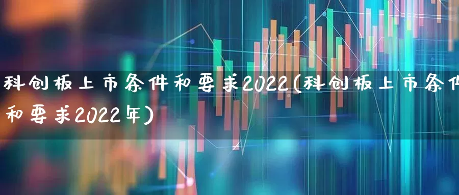 科创板上市条件和要求2022(科创板上市条件和要求2022年)_https://www.fzdzcxj.com_上交所_第1张