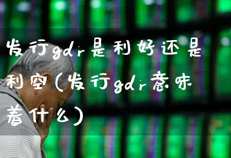 发行gdr是利好还是利空(发行gdr意味着什么)_https://www.fzdzcxj.com_科创板_第1张
