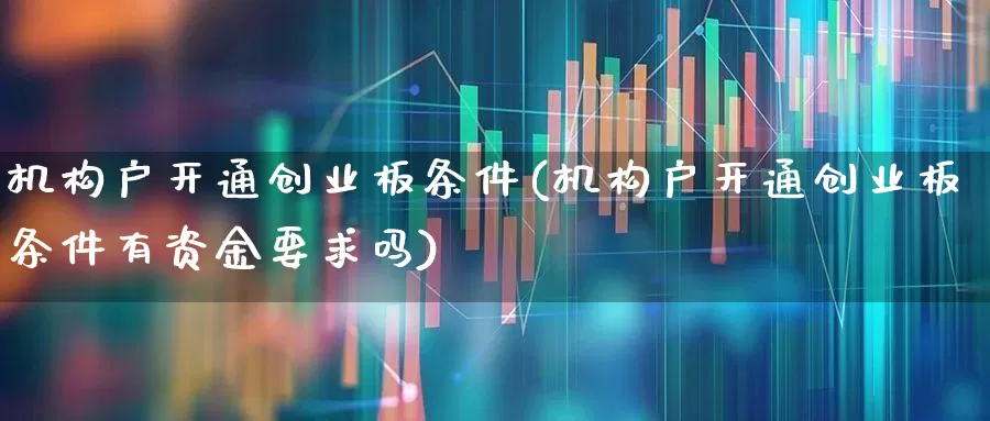 机构户开通创业板条件(机构户开通创业板条件有资金要求吗)_https://www.fzdzcxj.com_科创板_第1张