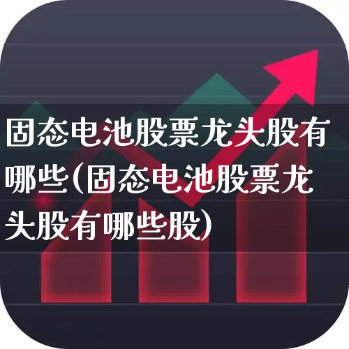 固态电池股票龙头股有哪些(固态电池股票龙头股有哪些股)_https://www.fzdzcxj.com_上交所_第1张