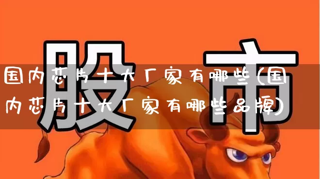 国内芯片十大厂家有哪些(国内芯片十大厂家有哪些品牌)_https://www.fzdzcxj.com_创业板_第1张