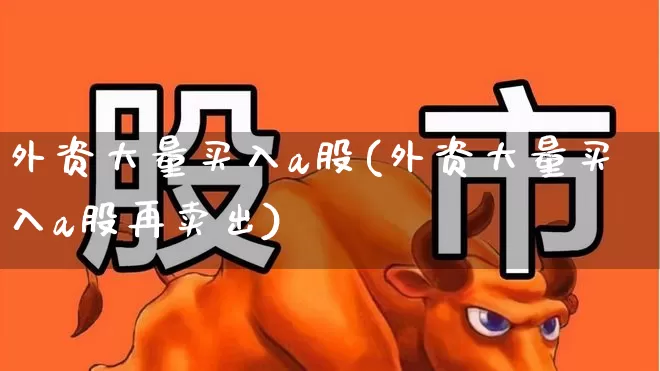 外资大量买入a股(外资大量买入a股再卖出)_https://www.fzdzcxj.com_北交所_第1张