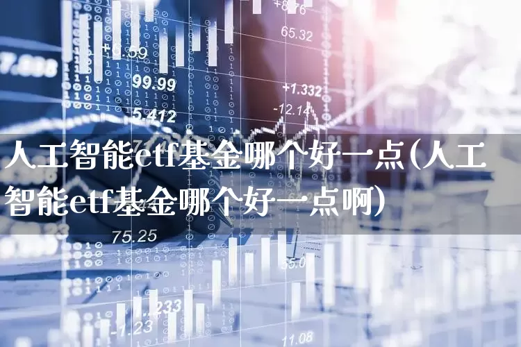 人工智能etf基金哪个好一点(人工智能etf基金哪个好一点啊)_https://www.fzdzcxj.com_深交所_第1张