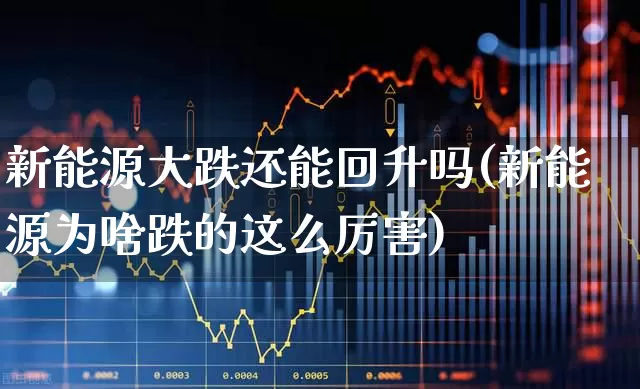 新能源大跌还能回升吗(新能源为啥跌的这么厉害)_https://www.fzdzcxj.com_科创板_第1张