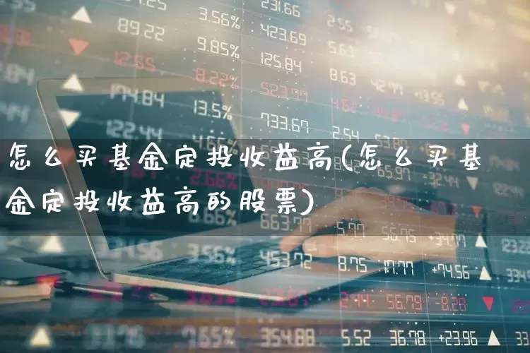 怎么买基金定投收益高(怎么买基金定投收益高的股票)_https://www.fzdzcxj.com_深交所_第1张