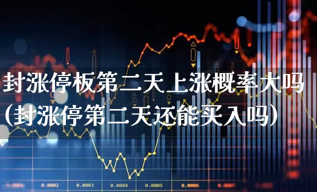 封涨停板第二天上涨概率大吗(封涨停第二天还能买入吗)_https://www.fzdzcxj.com_创业板_第1张