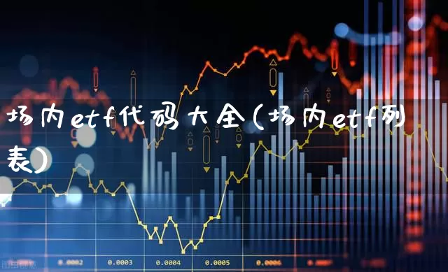 场内etf代码大全(场内etf列表)_https://www.fzdzcxj.com_深交所_第1张