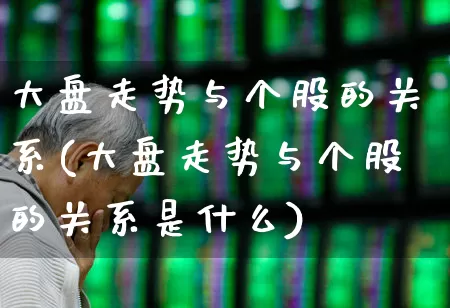 大盘走势与个股的关系(大盘走势与个股的关系是什么)_https://www.fzdzcxj.com_创业板_第1张