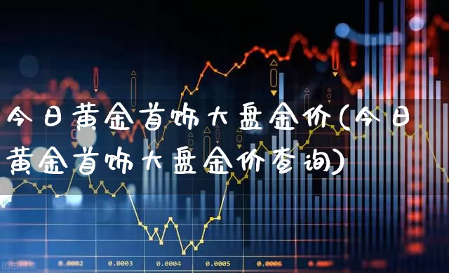 今日黄金首饰大盘金价(今日黄金首饰大盘金价查询)_https://www.fzdzcxj.com_创业板_第1张