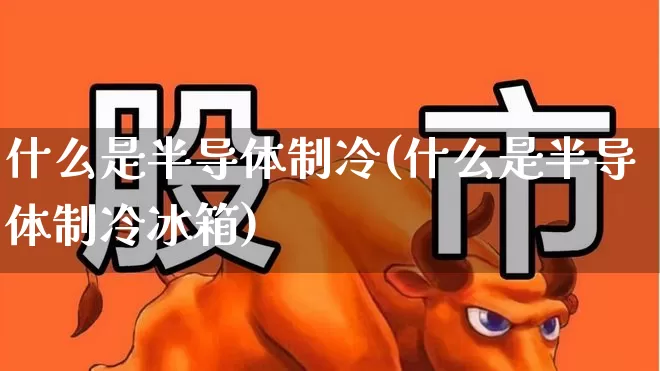 什么是半导体制冷(什么是半导体制冷冰箱)_https://www.fzdzcxj.com_上交所_第1张
