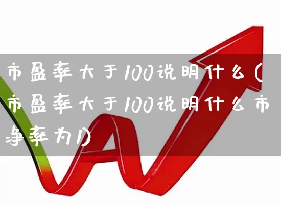 市盈率大于100说明什么(市盈率大于100说明什么市净率为1)_https://www.fzdzcxj.com_上交所_第1张