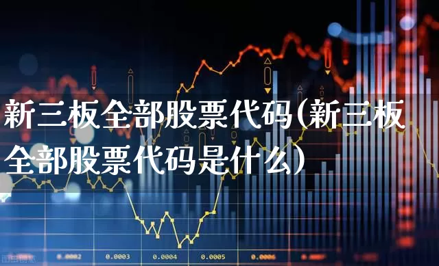 新三板全部股票代码(新三板全部股票代码是什么)_https://www.fzdzcxj.com_上交所_第1张