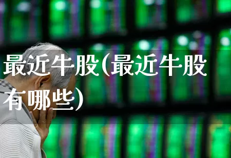 最近牛股(最近牛股有哪些)_https://www.fzdzcxj.com_创业板_第1张
