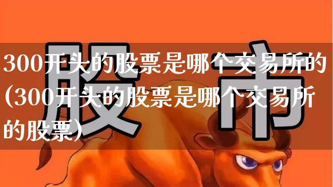 300开头的股票是哪个交易所的(300开头的股票是哪个交易所的股票)_https://www.fzdzcxj.com_北交所_第1张
