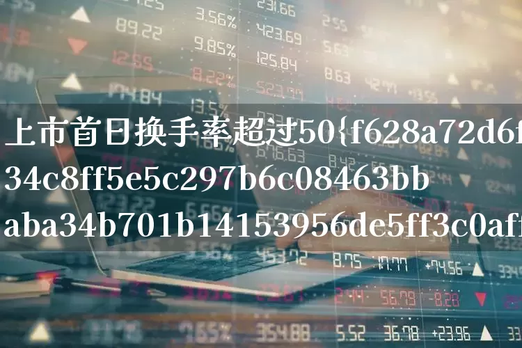 上市首日换手率超过50%(上市首日换手率超过50什么意思)_https://www.fzdzcxj.com_北交所_第1张