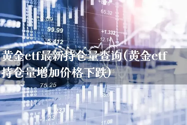 黄金etf最新持仓量查询(黄金etf持仓量增加价格下跌)_https://www.fzdzcxj.com_深交所_第1张