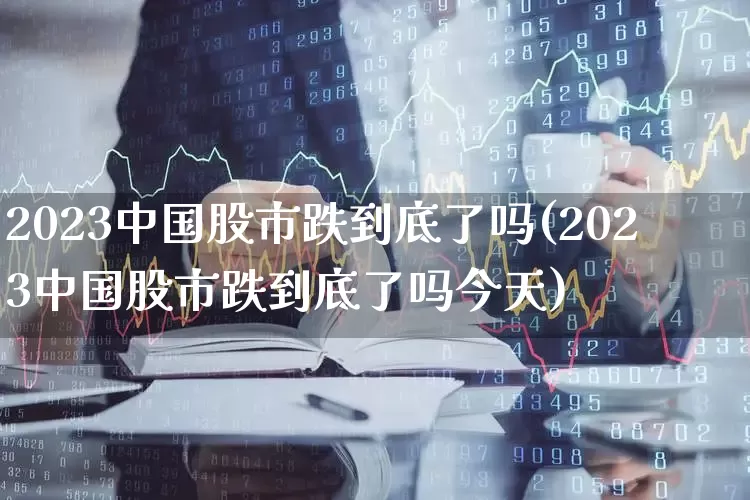 2023中国股市跌到底了吗(2023中国股市跌到底了吗今天)_https://www.fzdzcxj.com_北交所_第1张