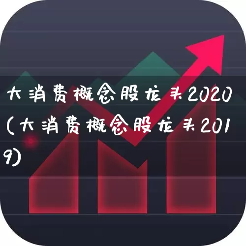 大消费概念股龙头2020(大消费概念股龙头2019)_https://www.fzdzcxj.com_创业板_第1张
