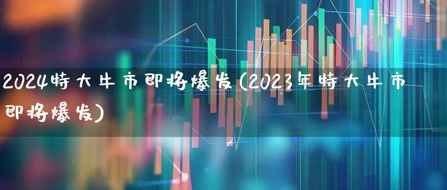 2024特大牛市即将爆发(2023年特大牛市即将爆发)_https://www.fzdzcxj.com_科创板_第1张