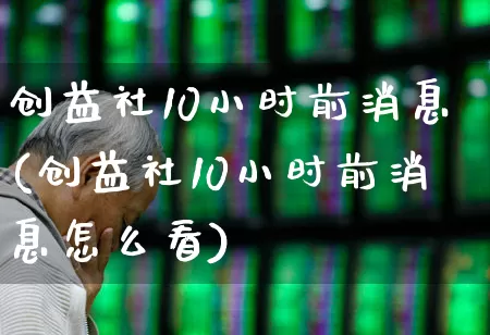 创益社10小时前消息(创益社10小时前消息怎么看)_https://www.fzdzcxj.com_上交所_第1张