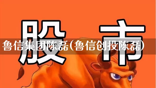 鲁信集团陈磊(鲁信创投陈磊)_https://www.fzdzcxj.com_上交所_第1张