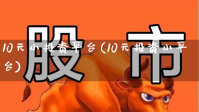 10元小投资平台(10元投资小平台)_https://www.fzdzcxj.com_上交所_第1张