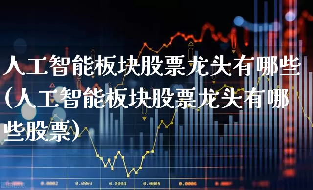 人工智能板块股票龙头有哪些(人工智能板块股票龙头有哪些股票)_https://www.fzdzcxj.com_深交所_第1张